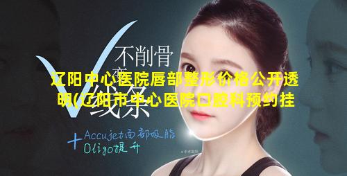 辽阳中心医院唇部整形价格公开透明(辽阳市中心医院口腔科预约挂号时间 🐶 )